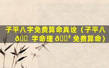 子平八字免费算命真诠（子平八 🐠 字命理 🐳 免费算命）